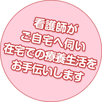 看護師がご自宅へ伺い在宅での療養生活をお手伝いします。